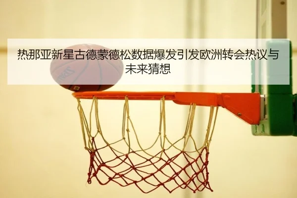 热那亚新星古德蒙德松数据爆发引发欧洲转会热议与未来猜想