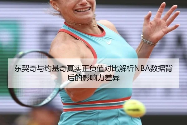 东契奇与约基奇真实正负值对比解析NBA数据背后的影响力差异