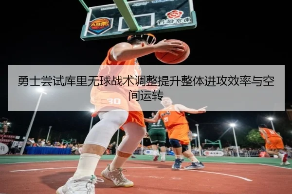 勇士尝试库里无球战术调整提升整体进攻效率与空间运转